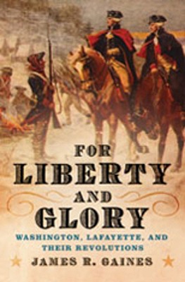 For Liberty And Glory Washington, Lafayette, and Their Revolutions