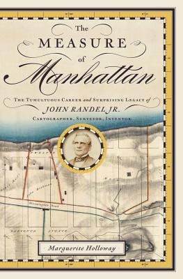 The Measure of Manhattan: The Tumultuous Career and Surprising Legacy of John Randel, Jr., Cartographer, Surveyor, Inventor