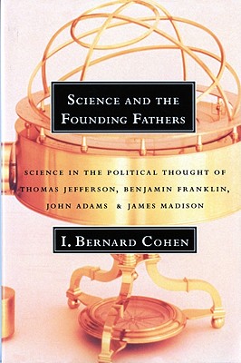 Science and the Founding Fathers: Science in the Political Thought of Thomas Jefferson, Benjamin Franklin, John Adams, and James Madison