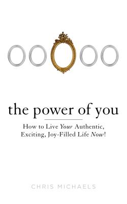 The Power of You: How to Live Your Authentic, Exciting, Joy-Filled Life Now!