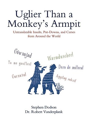 Uglier Than a Monkey's Armpit: Uglier Than a Monkey's Armpit: Untranslatable Insults, Put-Downs, and Curses from Around the World