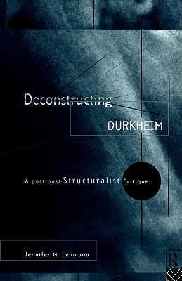 Deconstructing Durkheim: A Post-Post Structuralist Critique