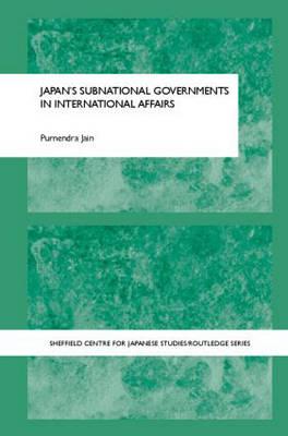 Japan's Subnational Governments in International Affairs (The University of Sheffield/Routledge Japanese Studies Series)