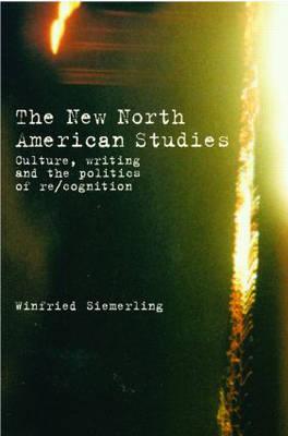 Image for The New North American Studies: Culture, Writing and the Politics of Re/Cognition The New North American Studies: Culture, Writing and the Politics of Re/Cognition