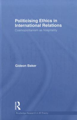 Politicising Ethics in International Relations: Cosmopolitanism as Hospitality (Routledge Research in International Relations Theory)