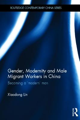 Gender, Modernity and Male Migrant Workers in China: Becoming a 'Modern' Man (Routledge Contemporary China Series)