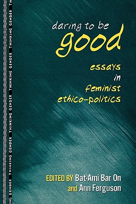 Daring to Be Good: Essays in Feminist Ethico-Politics (Thinking Gender)