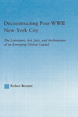 Deconstructing Post-WWII New York City : The Literature, Art, Jazz, and Architecture of an Emerging Global Capital