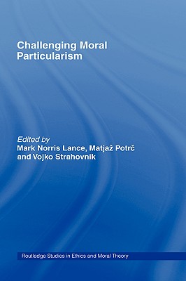Challenging Moral Particularism (Routledge Studies in Ethics and Moral Theory)
