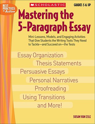 Mastering The 5-paragraph Essay: Mini-Lessons, Models, and Engaging Activities That Give Students the Writing Tools That They Need to Tackleand Succeed onthe Tests (Best Practices in Action)