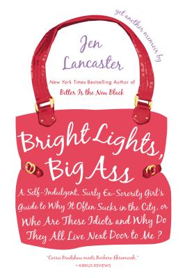 Bright Lights, Big Ass: A Self-Indulgent, Surly, Ex-Sorority Girl's Guide to Why it Often Sucks in the City, or Who are These Idiots and Why Do They All Live Next Door to Me