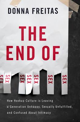 The End of Sex: How Hookup Culture is Leaving a Generation Unhappy, Sexually Unfulfilled, and Confused About Intimacy