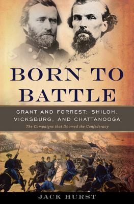 Born to Battle: Grant and Forrest: Shiloh, Vicksburg, and Chattanooga: The Campaigns That Doomed the Confederacy