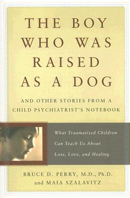 Boy Who Was Raised as a Dog: And Other Stories from a Child Psychiatrist's Notebook -- What Traumatized Children Can Teach Us about Loss, Love, and