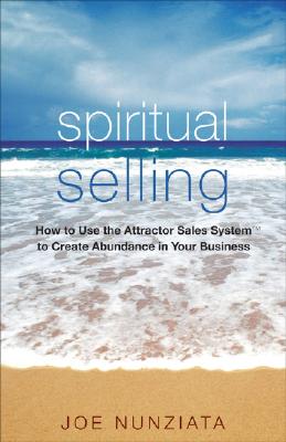Spiritual Selling: How to Use the Attractor Sales System to Create Abundance in Your Business