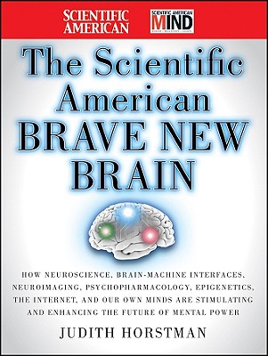 The Scientific American Brave New Brain: How Neuroscience, Brain-Machine Interfaces, Neuroimaging, Psychopharmacology, Epigenetics, the Internet, and . and Enhancing the Future of Mental Power
