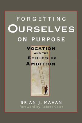 Image for Forgetting Ourselves on Purpose: Vocation and the Ethics of Ambition Forgetting Ourselves on Purpose: Vocation and the Ethics of Ambition