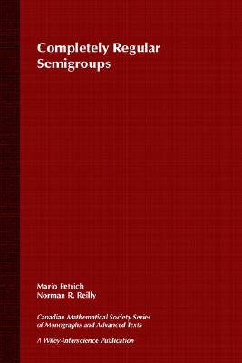 Completely Regular Semigroups (Wiley-Interscience and Canadian Mathematics Series of Monographs and Texts)