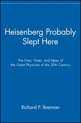 Heisenberg Probably Slept Here: The Lives, Times, and Ideas of the Great Physicists of the 20th Century (Revised)