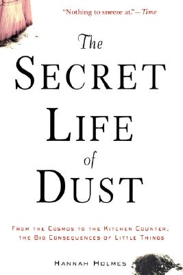 THE SECRET LIFE OF DUST From the Cosmos to the Kitchen Counter, the Big Consequences of Little Things