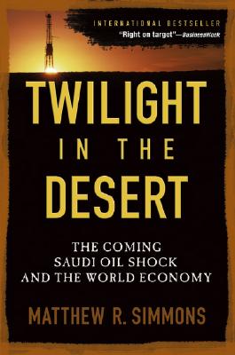 Twilight in the Desert: The Coming Saudi Oil Shock and the World Economy: The Coming Saudi Oil Shock and the World Economy, Simmons, Matthew R. Twilight in the Desert: The Coming Saudi Oil Shock and the World Economy: The Coming Saudi Oil Shock and the World Economy, Simmons, Matthew R.