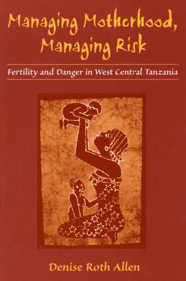 Managing Motherhood, Managing Risk: Fertility and Danger in West Central Tanzania