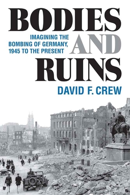Bodies and Ruins: Imagining the Bombing of Germany, 1945 to the Present (Social History, Popular Culture, And Politics In Germany)
