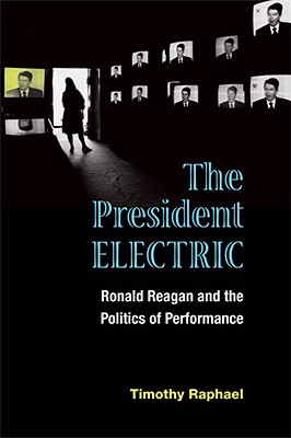 The President Electric: Ronald Reagan and the Politics of Performance (Theater: Theory/Text/Performance)