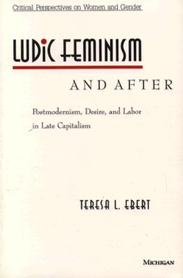 Ludic Feminism and After: Postmodernism, Desire, and Labor in Late Capitalism (Critical Perspectives On Women And Gender)