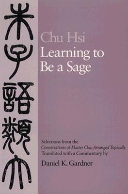 Learning to Be A Sage: Selections from the Conversations of Master Chu, Arranged Topically