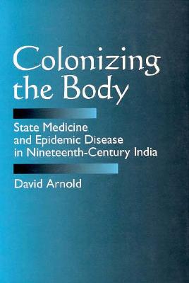 Colonizing the Body: State Medicine and Epidemic Disease in Nineteenth-Century India