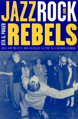 Jazz, Rock, and Rebels: Cold War Politics and American Culture in a Divided Germany (Studies on the History of Society and Culture) (Volume 35)