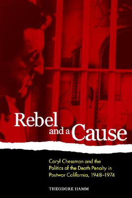 Rebel and a Cause: Caryl Chessman and the Politics of the Death Penalty in Postwar California, 1948-1974