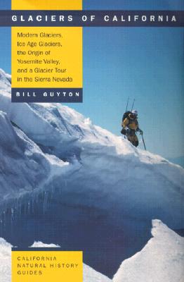 Glaciers of California: Modern Glaciers, Ice Age Glaciers, the Origin of Yosemite Valley, and a Glacier Tour in the Sierra Nevada (Volume 59) (California Natural History Guides)