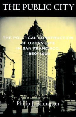 The Public City: The Political Construction of Urban Life in San Francisco, 1850-1900