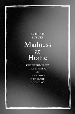 Madness at Home: The Psychiatrist, the Patient, and the Family in England, 1820-1860 (Volume 13) (Medicine and Society)