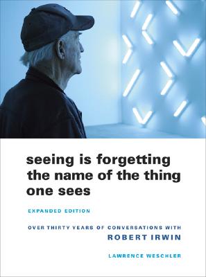 Seeing Is Forgetting the Name of the Thing One Sees: Over Thirty Years of Conversations with Robert Irwin (Expanded)