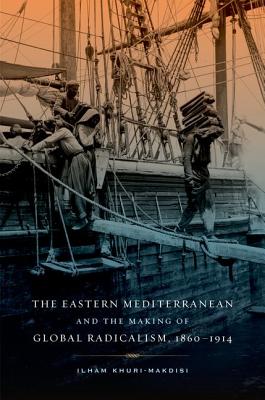 The Eastern Mediterranean and the Making of Global Radicalism, 1860-1914 (Volume 13) (California World History Library)