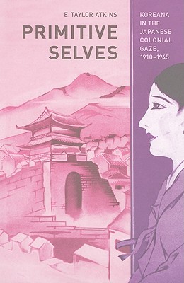 Primitive Selves: Koreana in the Japanese Colonial Gaze, 19101945 (Volume 5) (Colonialisms)