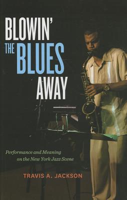 Blowin' the Blues Away: Performance and Meaning on the New York Jazz Scene (Volume 16)
