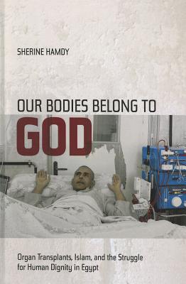 Our Bodies Belong to God: Organ Transplants, Islam, and the Struggle for Human Dignity in Egypt