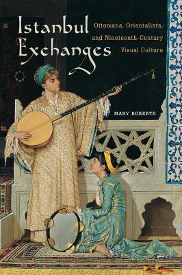 Istanbul Exchanges: Ottomans, Orientalists, and Nineteenth-Century Visual Culture Image for Istanbul Exchanges: Ottomans, Orientalists, and Nineteenth-Century Visual Culture