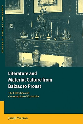 Literature and Material Culture from Balzac to Proust: The Collection and Consumption of Curiosities (Cambridge Studies in French) Image for Literature and Material Culture from Balzac to Proust: The Collection and Consumption of Curiosities (Cambridge Studies in French)