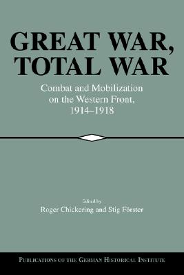 Great War, Total War: Combat and Mobilization on the Western Front, 19141918 (Publications of the German Historical Institute)