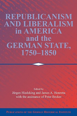 Republicanism and Liberalism in America and the German States, 1750-1850 (Publications of the German Historical Institute)
