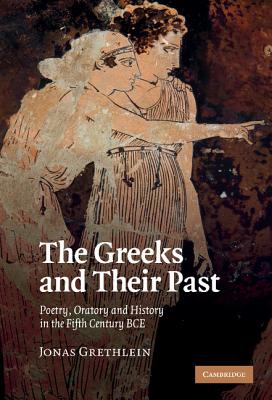 THE GREEKS AND THEIR PAST Poetry, Oratory and History in the Fifth Century BCE