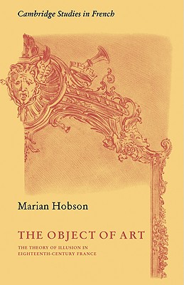 The Object of Art: The Theory of Illusion in Eighteenth-Century France (Cambridge Studies in French, Series Number 3)
