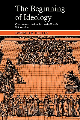 The Beginning of Ideology: Consciousness and Society in the French Reformation (Cambridge Paperback Library) (Volume 0)
