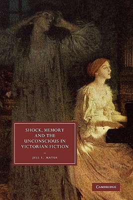 Shock, Memory and the Unconscious in Victorian Fiction (Cambridge Studies in Nineteenth-Century Literature and Culture, Series Number 69)