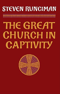 The Great Church in Captivity: A Study of the Patriarchate of Constantinople from the Eve of the Turkish Conquest to the Greek War of Independence (Volume 0)